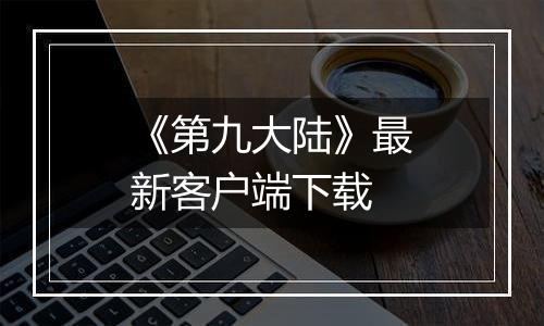 《第九大陆》最新客户端下载