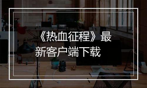 《热血征程》最新客户端下载