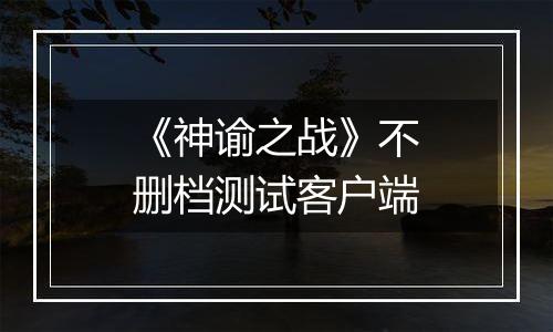 《神谕之战》不删档测试客户端