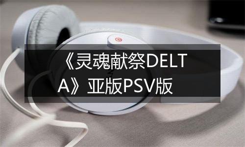 《灵魂献祭DELTA》亚版PSV版