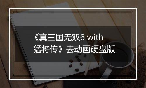 《真三国无双6 with 猛将传》去动画硬盘版