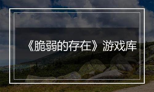 《脆弱的存在》游戏库