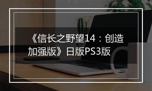 《信长之野望14：创造加强版》日版PS3版