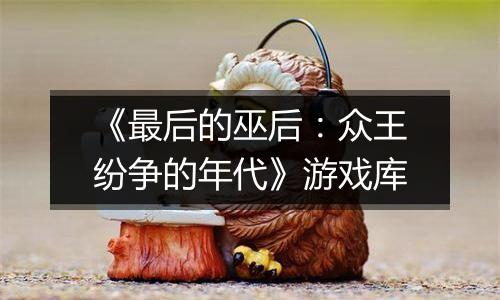 《最后的巫后：众王纷争的年代》游戏库