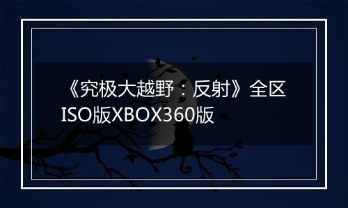 《究极大越野：反射》全区ISO版XBOX360版