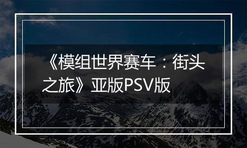 《模组世界赛车：街头之旅》亚版PSV版