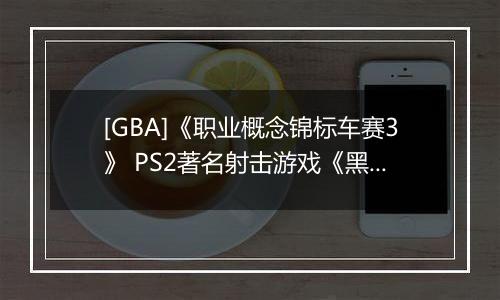[GBA]《职业概念锦标车赛3》 PS2著名射击游戏《黑煞》制作人Stuart Black加盟Cit