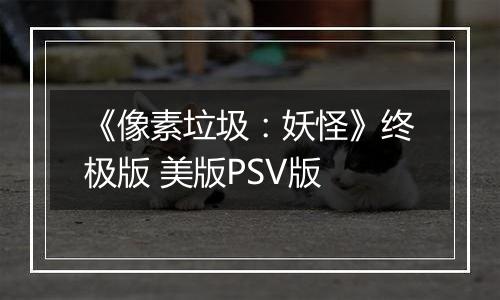 《像素垃圾：妖怪》终极版 美版PSV版