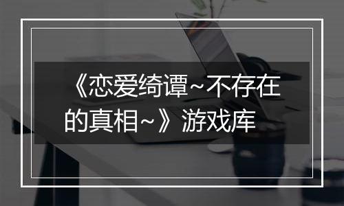 《恋爱绮谭~不存在的真相~》游戏库