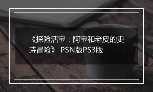 《探险活宝：阿宝和老皮的史诗冒险》 PSN版PS3版
