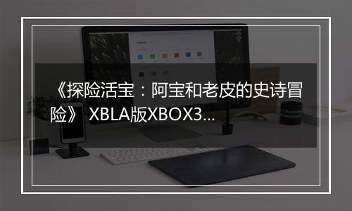 《探险活宝：阿宝和老皮的史诗冒险》 XBLA版XBOX360版