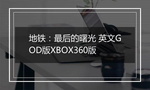 地铁：最后的曙光 英文GOD版XBOX360版