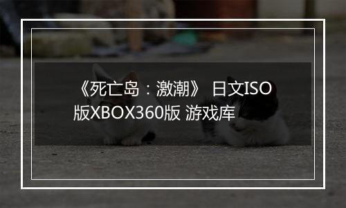 《死亡岛：激潮》 日文ISO版XBOX360版 游戏库