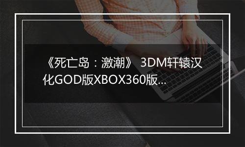 《死亡岛：激潮》 3DM轩辕汉化GOD版XBOX360版 游戏库