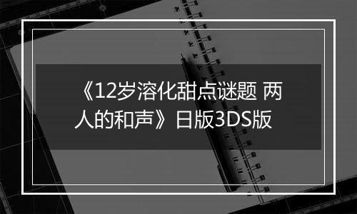 《12岁溶化甜点谜题 两人的和声》日版3DS版