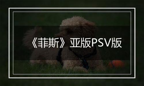 《菲斯》亚版PSV版