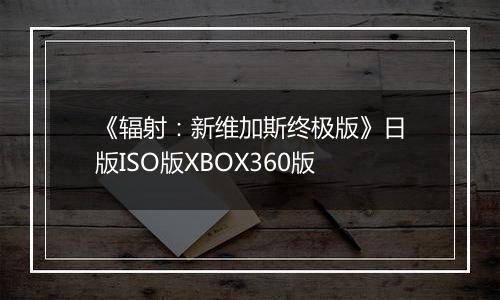 《辐射：新维加斯终极版》日版ISO版XBOX360版