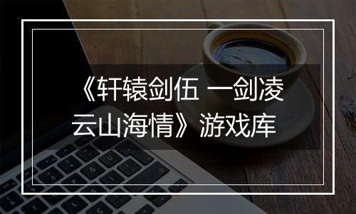 《轩辕剑伍 一剑凌云山海情》游戏库