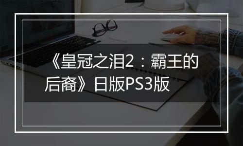 《皇冠之泪2：霸王的后裔》日版PS3版
