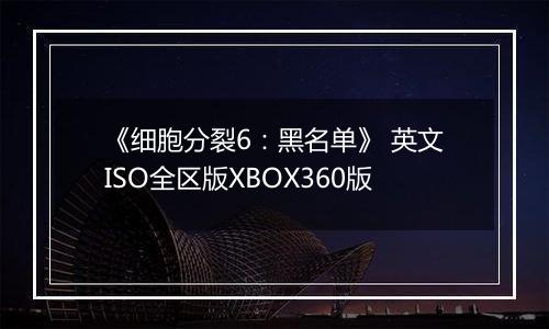 《细胞分裂6：黑名单》 英文ISO全区版XBOX360版
