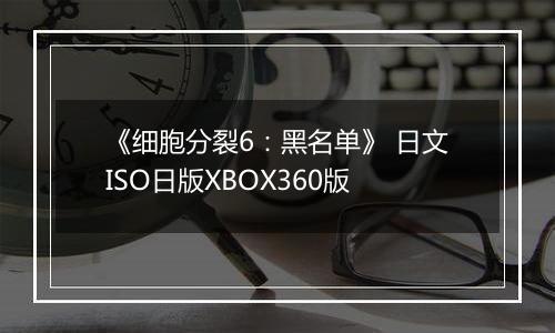 《细胞分裂6：黑名单》 日文ISO日版XBOX360版