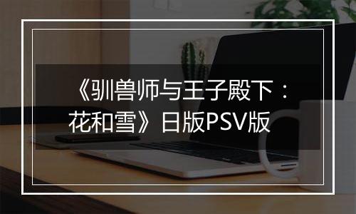 《驯兽师与王子殿下：花和雪》日版PSV版