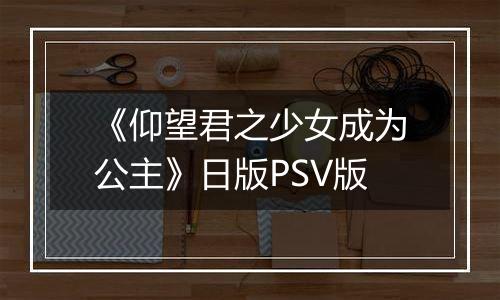 《仰望君之少女成为公主》日版PSV版