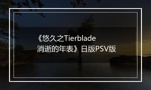 《悠久之Tierblade 消逝的年表》日版PSV版