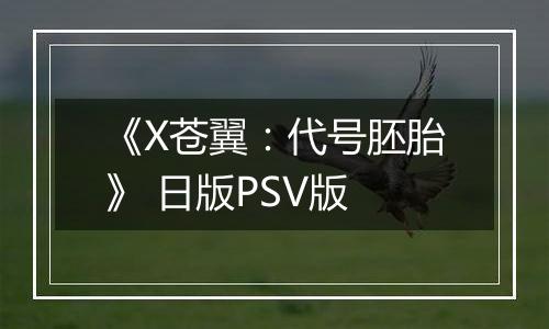 《X苍翼：代号胚胎》 日版PSV版