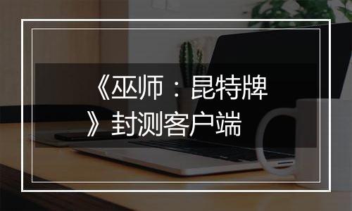 《巫师：昆特牌》封测客户端