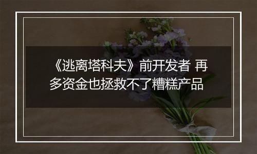 《逃离塔科夫》前开发者 再多资金也拯救不了糟糕产品