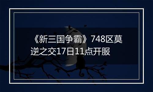 《新三国争霸》748区莫逆之交17日11点开服
