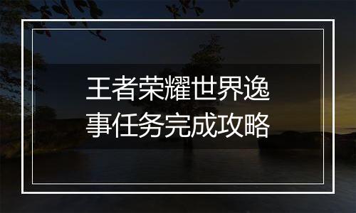 王者荣耀世界逸事任务完成攻略