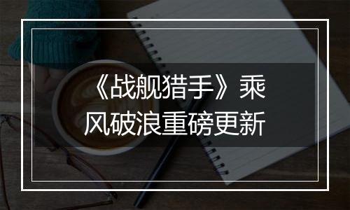 《战舰猎手》乘风破浪重磅更新
