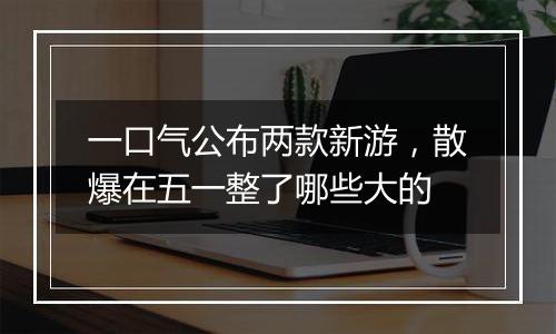 一口气公布两款新游,散爆在五一整了哪些大的