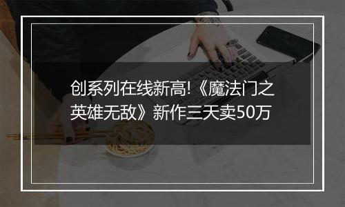 创系列在线新高!《魔法门之英雄无敌》新作三天卖50万