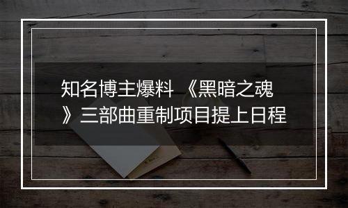 知名博主爆料 《黑暗之魂》三部曲重制项目提上日程