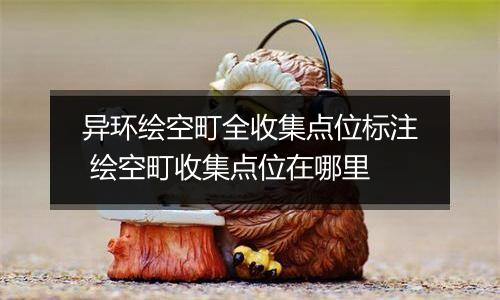 异环绘空町全收集点位标注 绘空町收集点位在哪里