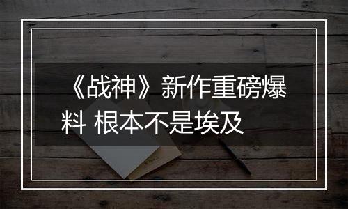 《战神》新作重磅爆料 根本不是埃及