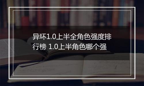 异环1.0上半全角色强度排行榜 1.0上半角色哪个强