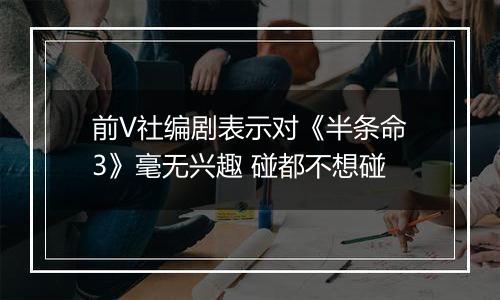 前V社编剧表示对《半条命3》毫无兴趣 碰都不想碰