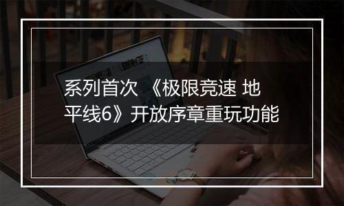 系列首次 《极限竞速 地平线6》开放序章重玩功能