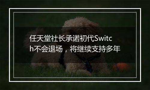 任天堂社长承诺初代Switch不会退场,将继续支持多年