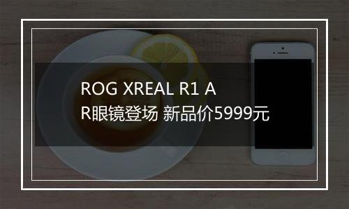 ROG XREAL R1 AR眼镜登场 新品价5999元