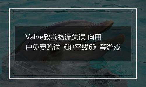 Valve致歉物流失误 向用户免费赠送《地平线6》等游戏