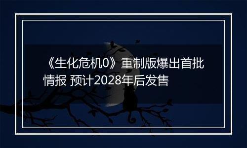 《生化危机0》重制版爆出首批情报 预计2028年后发售