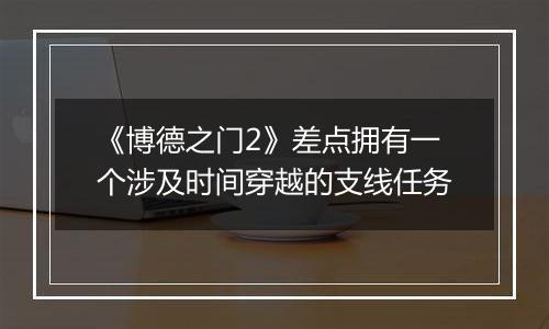 《博德之门2》差点拥有一个涉及时间穿越的支线任务