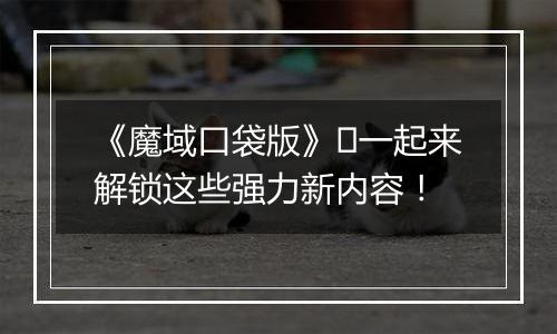 《魔域口袋版》​一起来解锁这些强力新内容！