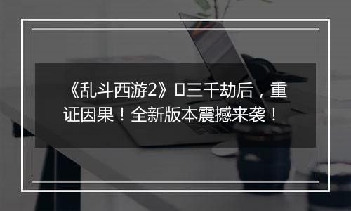 《乱斗西游2》​三千劫后，重证因果！全新版本震撼来袭！