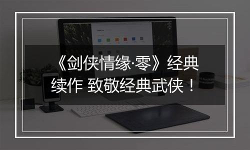 《剑侠情缘·零》经典续作 致敬经典武侠！